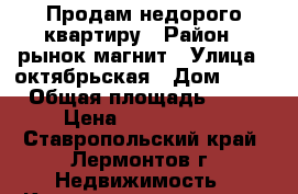 Продам недорого квартиру › Район ­ рынок магнит › Улица ­ октябрьская › Дом ­ 47 › Общая площадь ­ 58 › Цена ­ 1 600 000 - Ставропольский край, Лермонтов г. Недвижимость » Квартиры продажа   . Ставропольский край,Лермонтов г.